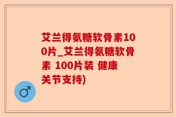 艾兰得氨糖软骨素100片_艾兰得氨糖软骨素 100片装 健康关节支持)