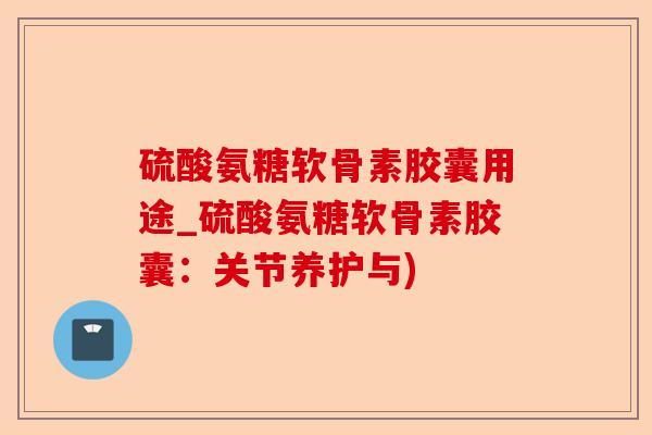 硫酸氨糖软骨素胶囊用途_硫酸氨糖软骨素胶囊：关节养护与)