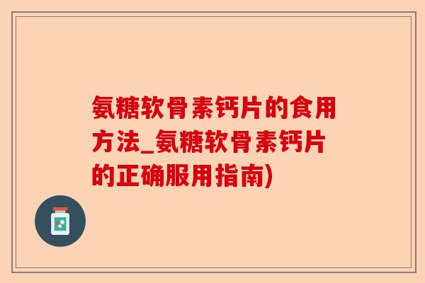 氨糖软骨素钙片的食用方法_氨糖软骨素钙片的正确服用指南)