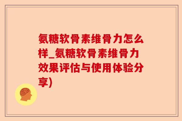 氨糖软骨素维骨力怎么样_氨糖软骨素维骨力效果评估与使用体验分享)