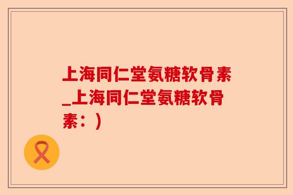 上海同仁堂氨糖软骨素_上海同仁堂氨糖软骨素：)