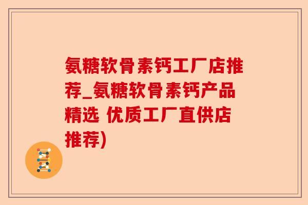 氨糖软骨素钙工厂店推荐_氨糖软骨素钙产品精选 优质工厂直供店推荐)