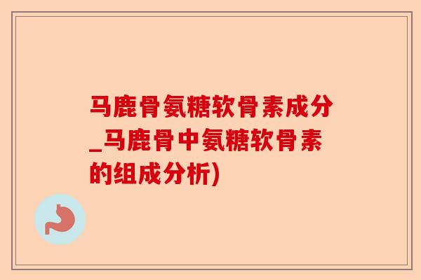 马鹿骨氨糖软骨素成分_马鹿骨中氨糖软骨素的组成分析)
