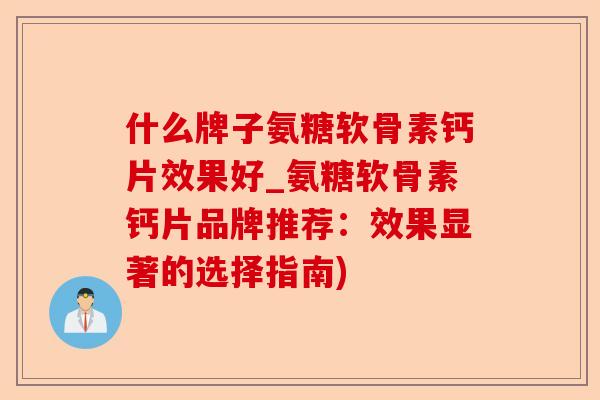 什么牌子氨糖软骨素钙片效果好_氨糖软骨素钙片品牌推荐：效果显著的选择指南)