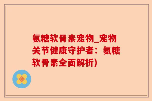 氨糖软骨素宠物_宠物关节健康守护者：氨糖软骨素全面解析)