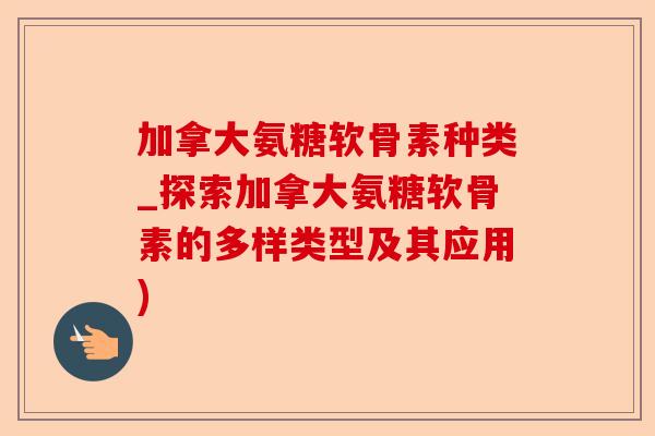 加拿大氨糖软骨素种类_探索加拿大氨糖软骨素的多样类型及其应用)