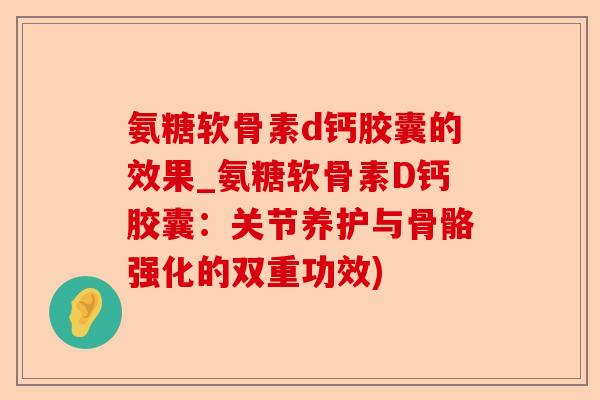氨糖软骨素d钙胶囊的效果_氨糖软骨素D钙胶囊：关节养护与骨骼强化的双重功效)