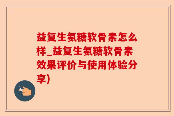 益复生氨糖软骨素怎么样_益复生氨糖软骨素效果评价与使用体验分享)