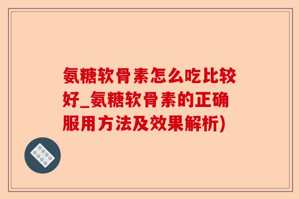 氨糖软骨素怎么吃比较好_氨糖软骨素的正确服用方法及效果解析)