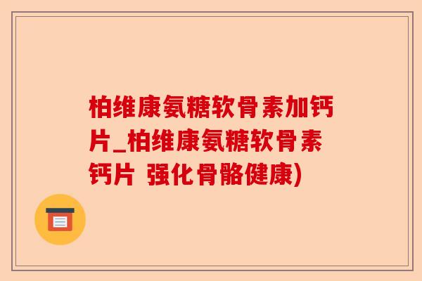 柏维康氨糖软骨素加钙片_柏维康氨糖软骨素钙片 强化骨骼健康)