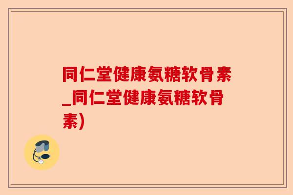 同仁堂健康氨糖软骨素_同仁堂健康氨糖软骨素)
