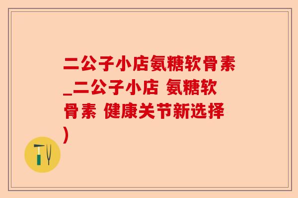 二公子小店氨糖软骨素_二公子小店 氨糖软骨素 健康关节新选择)