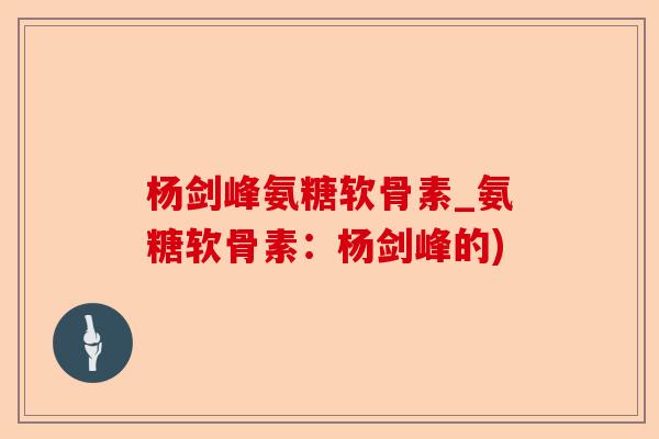 杨剑峰氨糖软骨素_氨糖软骨素：杨剑峰的)