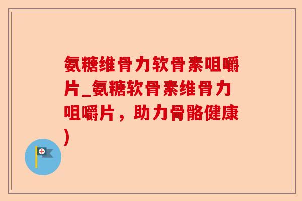氨糖维骨力软骨素咀嚼片_氨糖软骨素维骨力咀嚼片，助力骨骼健康)