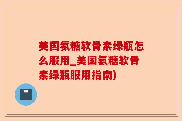 美国氨糖软骨素绿瓶怎么服用_美国氨糖软骨素绿瓶服用指南) 美国氨糖软骨素绿瓶怎么服用_美国氨糖软骨素绿瓶服用指南)
