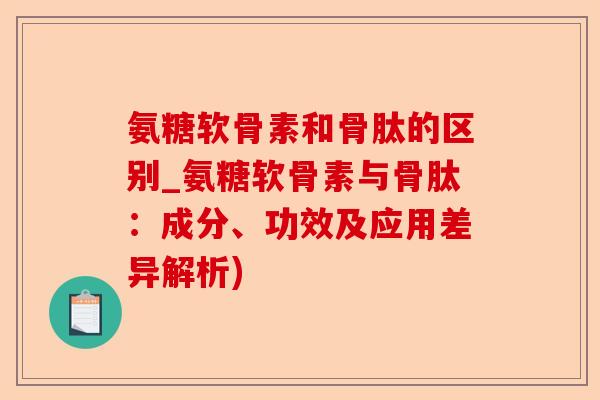 氨糖软骨素和骨肽的区别_氨糖软骨素与骨肽：成分、功效及应用差异解析)