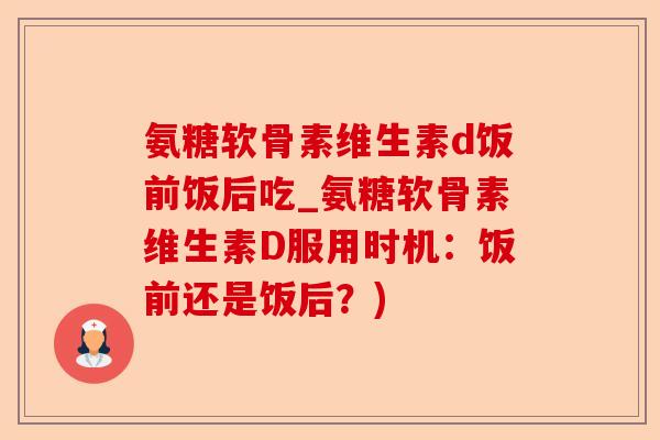 氨糖软骨素维生素d饭前饭后吃_氨糖软骨素维生素D服用时机：饭前还是饭后？)
