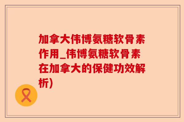 加拿大伟博氨糖软骨素作用_伟博氨糖软骨素在加拿大的保健功效解析)