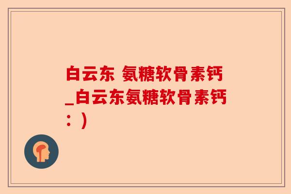白云东 氨糖软骨素钙_白云东氨糖软骨素钙：)