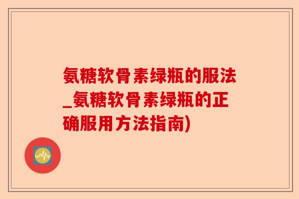 氨糖软骨素绿瓶的服法_氨糖软骨素绿瓶的正确服用方法指南)