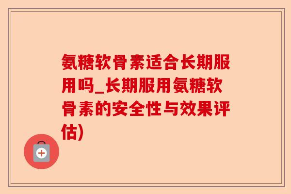 氨糖软骨素适合长期服用吗_长期服用氨糖软骨素的安全性与效果评估)