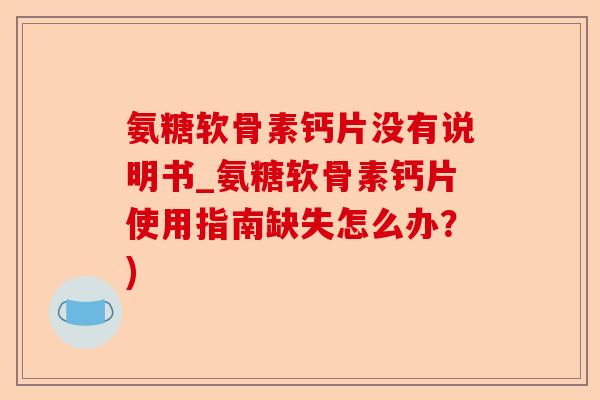 氨糖软骨素钙片没有说明书_氨糖软骨素钙片使用指南缺失怎么办？)