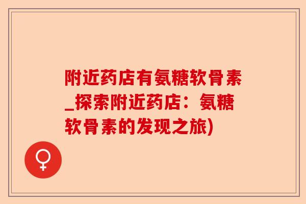 附近药店有氨糖软骨素_探索附近药店：氨糖软骨素的发现之旅)