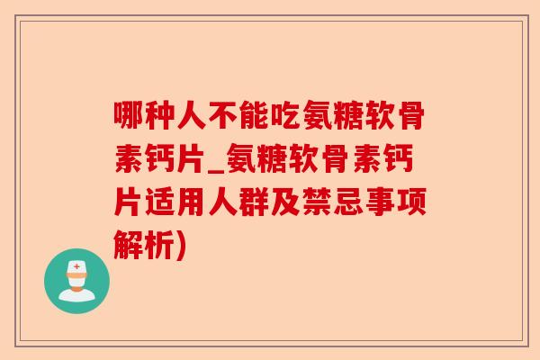 哪种人不能吃氨糖软骨素钙片_氨糖软骨素钙片适用人群及禁忌事项解析)