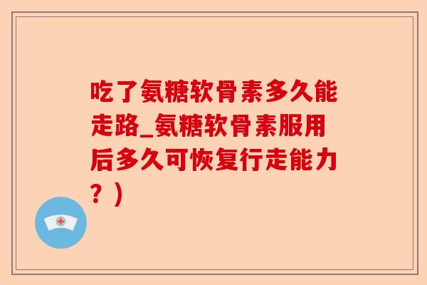 吃了氨糖软骨素多久能走路_氨糖软骨素服用后多久可恢复行走能力？)