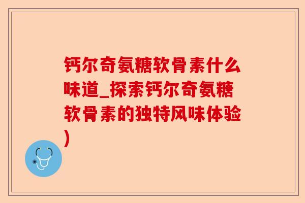 钙尔奇氨糖软骨素什么味道_探索钙尔奇氨糖软骨素的独特风味体验)