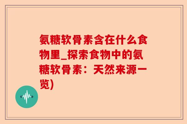 氨糖软骨素含在什么食物里_探索食物中的氨糖软骨素:天然来源一览) 氨糖软骨素含在什么食物里_探索食物中的氨糖软骨素:天然来源一览)