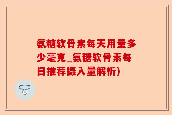 氨糖软骨素每天用量多少毫克_氨糖软骨素每日推荐摄入量解析) 氨糖软骨素每天用量多少毫克_氨糖软骨素每日推荐摄入量解析)