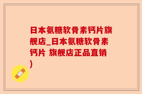 日本氨糖软骨素钙片旗舰店_日本氨糖软骨素钙片 旗舰店正品直销)