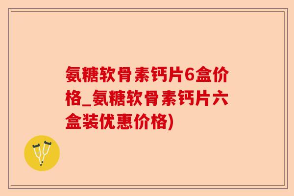 氨糖软骨素钙片6盒价格_氨糖软骨素钙片六盒装优惠价格)