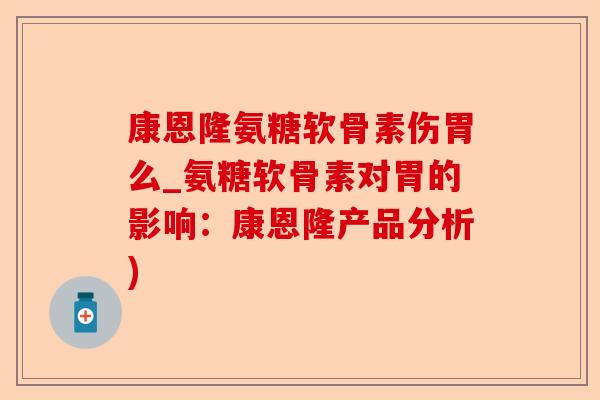 康恩隆氨糖软骨素伤胃么_氨糖软骨素对胃的影响:康恩隆产品分析) 康恩隆氨糖软骨素伤胃么_氨糖软骨素对胃的影响:康恩隆产品分析)