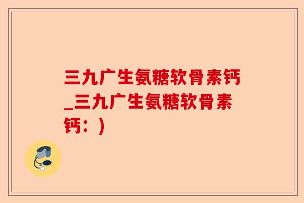 三九广生氨糖软骨素钙_三九广生氨糖软骨素钙：)
