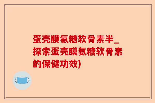 蛋壳膜氨糖软骨素半_探索蛋壳膜氨糖软骨素的保健功效)