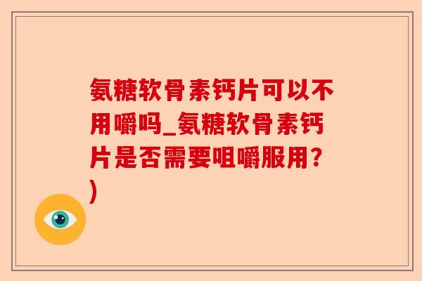 氨糖软骨素钙片可以不用嚼吗_氨糖软骨素钙片是否需要咀嚼服用？)