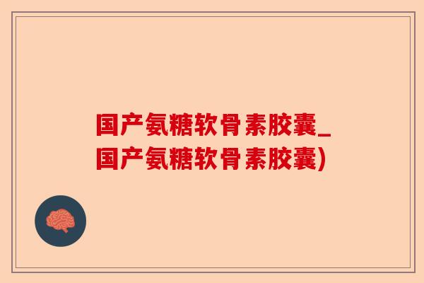 国产氨糖软骨素胶囊_国产氨糖软骨素胶囊)
