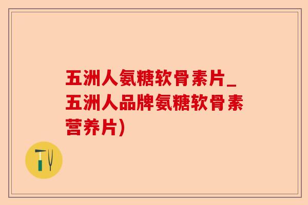 五洲人氨糖软骨素片_五洲人品牌氨糖软骨素营养片) 五洲人氨糖软骨素片_五洲人品牌氨糖软骨素营养片)