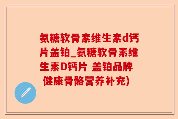 氨糖软骨素维生素d钙片盖铂_氨糖软骨素维生素D钙片 盖铂品牌 健康骨骼营养补充) 氨糖软骨素维生素d钙片盖铂_氨糖软骨素维生素D钙片 盖铂品牌 健康骨骼营养补充)