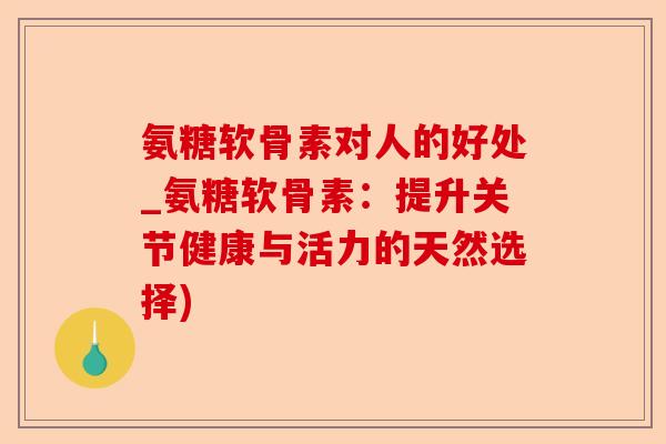 氨糖软骨素对人的好处_氨糖软骨素：提升关节健康与活力的天然选择)
