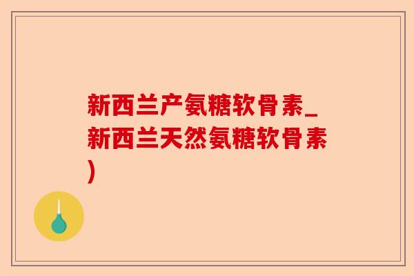 新西兰产氨糖软骨素_新西兰天然氨糖软骨素)