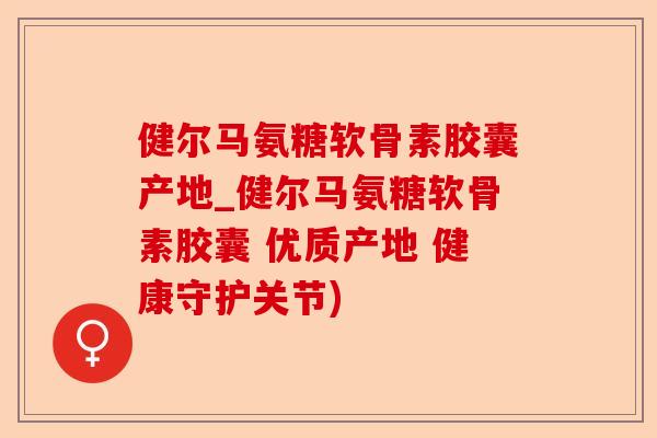 健尔马氨糖软骨素胶囊产地_健尔马氨糖软骨素胶囊 优质产地 健康守护关节)