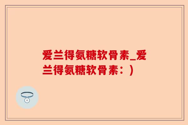 爱兰得氨糖软骨素_爱兰得氨糖软骨素：)