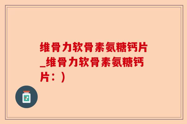 维骨力软骨素氨糖钙片_维骨力软骨素氨糖钙片:) 维骨力软骨素氨糖钙片_维骨力软骨素氨糖钙片:)