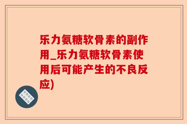 乐力氨糖软骨素的副作用_乐力氨糖软骨素使用后可能产生的不良反应)