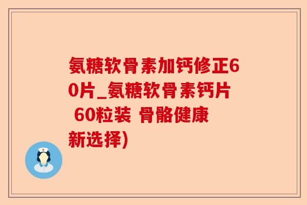 氨糖软骨素加钙修正60片_氨糖软骨素钙片 60粒装 骨骼健康新选择)