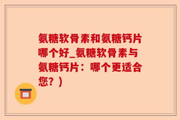氨糖软骨素和氨糖钙片哪个好_氨糖软骨素与氨糖钙片:哪个更适合您?) 氨糖软骨素和氨糖钙片哪个好_氨糖软骨素与氨糖钙片:哪个更适合您?)