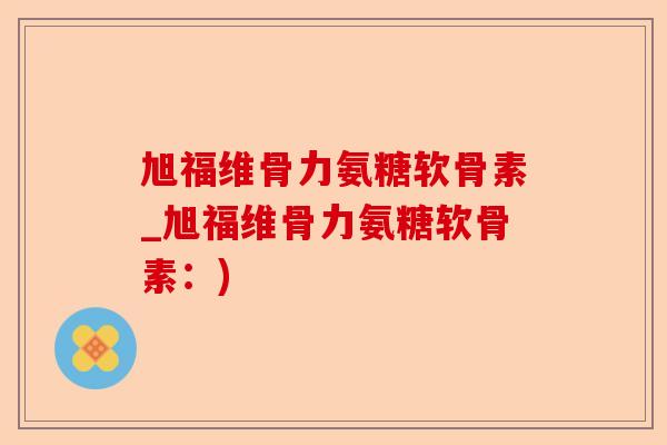 旭福维骨力氨糖软骨素_旭福维骨力氨糖软骨素：)